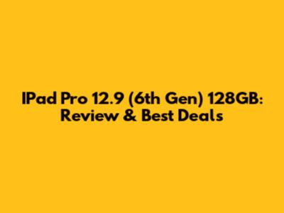 IPad Pro 12.9 (6th Gen) 128GB: Review & Best Deals