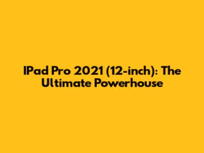IPad Pro 2021 (12-inch): The Ultimate Powerhouse