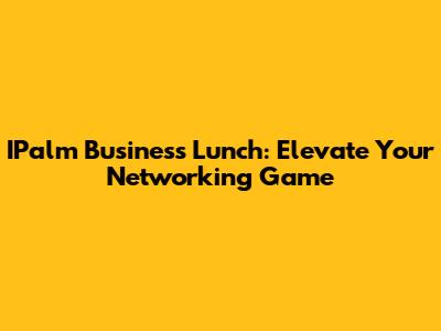 IPalm Business Lunch: Elevate Your Networking Game