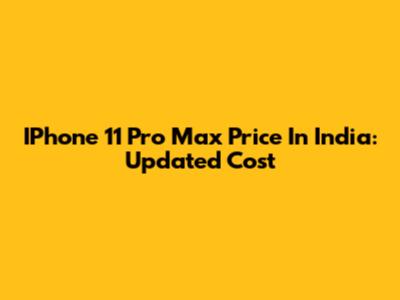 IPhone 11 Pro Max Price In India: Updated Cost