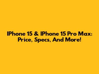 IPhone 15 & IPhone 15 Pro Max: Price, Specs, And More!