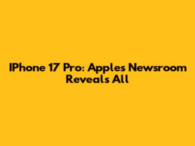 IPhone 17 Pro: Apple's Newsroom Reveals All