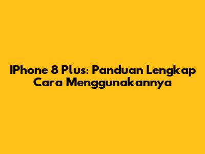 IPhone 8 Plus: Panduan Lengkap Cara Menggunakannya