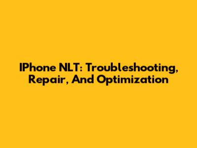 IPhone NLT: Troubleshooting, Repair, And Optimization