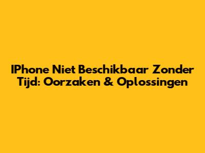 IPhone Niet Beschikbaar Zonder Tijd: Oorzaken & Oplossingen