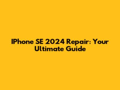 IPhone SE 2024 Repair: Your Ultimate Guide
