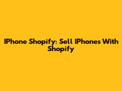 IPhone Shopify: Sell IPhones With Shopify