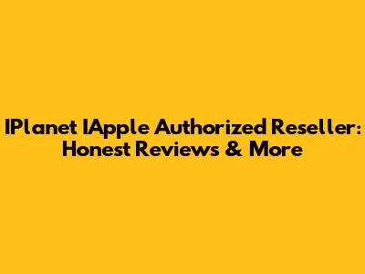 IPlanet IApple Authorized Reseller: Honest Reviews & More