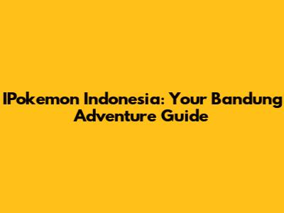 IPokemon Indonesia: Your Bandung Adventure Guide