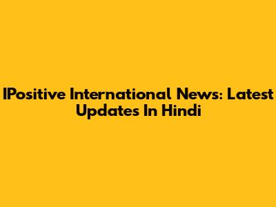 IPositive International News: Latest Updates In Hindi