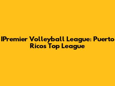 IPremier Volleyball League: Puerto Rico's Top League