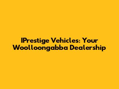 IPrestige Vehicles: Your Woolloongabba Dealership