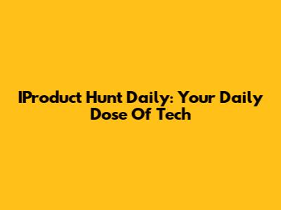 IProduct Hunt Daily: Your Daily Dose Of Tech