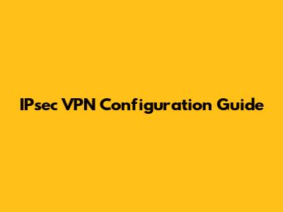 IPsec VPN Configuration Guide
