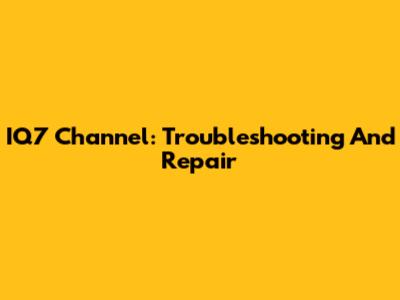 IQ7 Channel: Troubleshooting And Repair