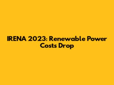 IRENA 2023: Renewable Power Costs Drop