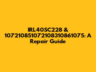 IRL40SC228 & 107210851072108310861075: A Repair Guide
