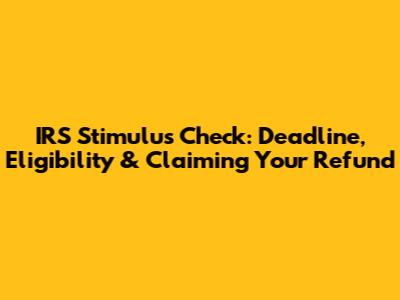 IRS Stimulus Check: Deadline, Eligibility & Claiming Your Refund