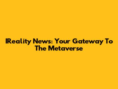 IReality News: Your Gateway To The Metaverse