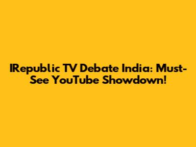 IRepublic TV Debate India: Must-See YouTube Showdown!