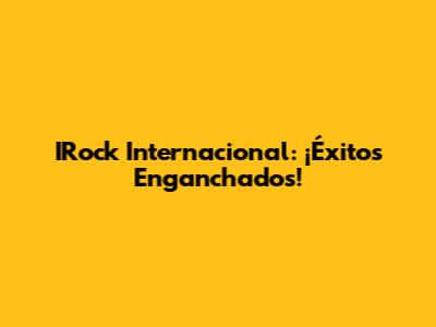 IRock Internacional: ¡Éxitos Enganchados!