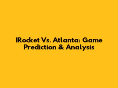 IRocket Vs. Atlanta: Game Prediction & Analysis