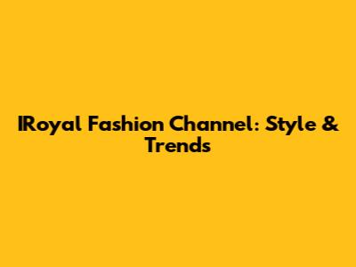 IRoyal Fashion Channel: Style & Trends