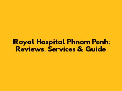 IRoyal Hospital Phnom Penh: Reviews, Services & Guide