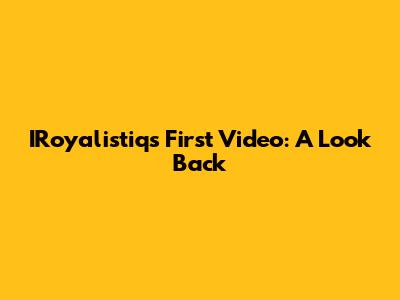 IRoyalistiq's First Video: A Look Back