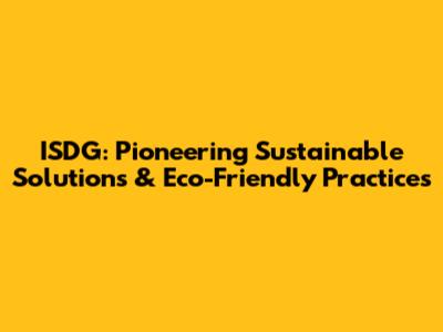 ISDG: Pioneering Sustainable Solutions & Eco-Friendly Practices