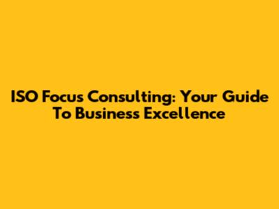 ISO Focus Consulting: Your Guide To Business Excellence