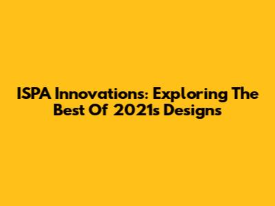 ISPA Innovations: Exploring The Best Of 2021's Designs