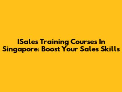 ISales Training Courses In Singapore: Boost Your Sales Skills