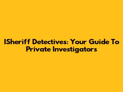 ISheriff Detectives: Your Guide To Private Investigators
