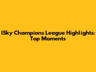 ISky Champions League Highlights: Top Moments