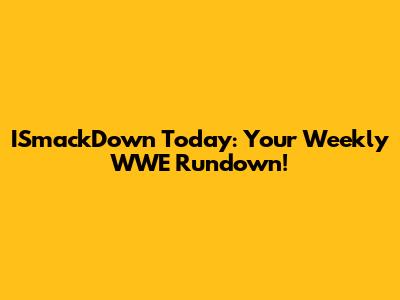 ISmackDown Today: Your Weekly WWE Rundown!