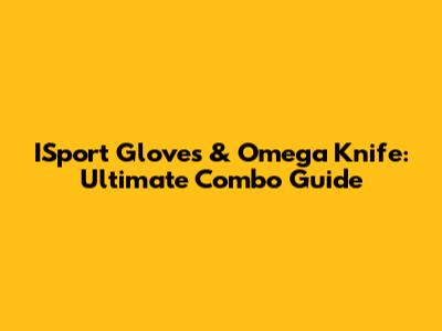 ISport Gloves & Omega Knife: Ultimate Combo Guide