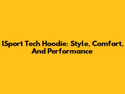 ISport Tech Hoodie: Style, Comfort, And Performance