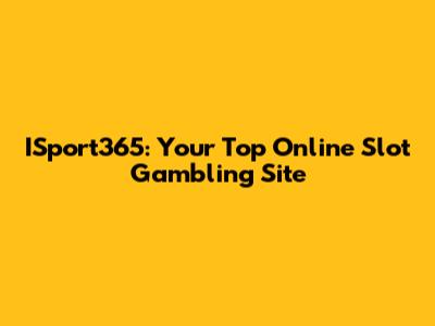 ISport365: Your Top Online Slot Gambling Site