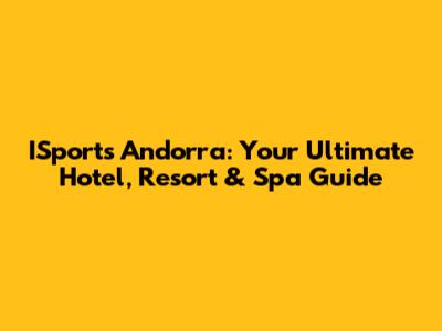 ISports Andorra: Your Ultimate Hotel, Resort & Spa Guide