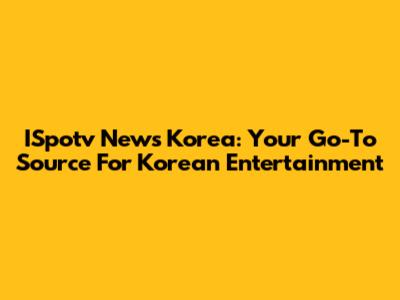 ISpotv News Korea: Your Go-To Source For Korean Entertainment