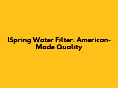ISpring Water Filter: American-Made Quality