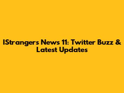 IStrangers News 11: Twitter Buzz & Latest Updates