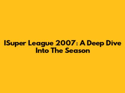 ISuper League 2007: A Deep Dive Into The Season