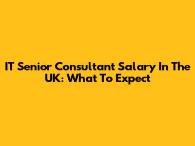 IT Senior Consultant Salary In The UK: What To Expect