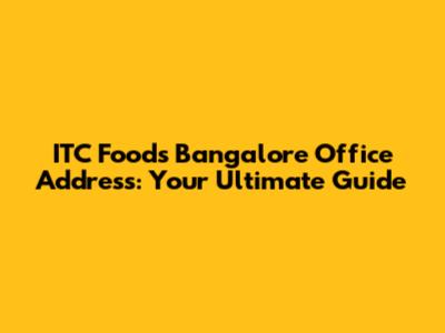 ITC Foods Bangalore Office Address: Your Ultimate Guide