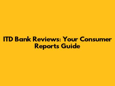 ITD Bank Reviews: Your Consumer Reports Guide