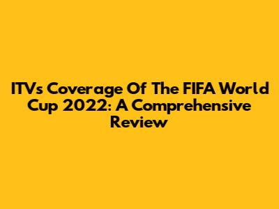 ITV's Coverage Of The FIFA World Cup 2022: A Comprehensive Review