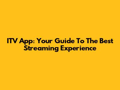 ITV App: Your Guide To The Best Streaming Experience