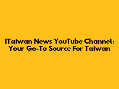 ITaiwan News YouTube Channel: Your Go-To Source For Taiwan